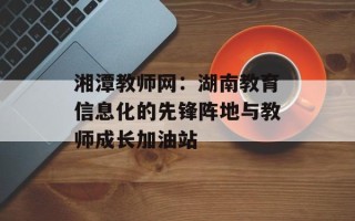 湘潭教师网：湖南教育信息化的先锋阵地与教师成长加油站