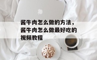 酱牛肉怎么做的方法，酱牛肉怎么做最好吃的视频教程