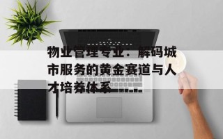 物业管理专业：解码城市服务的黄金赛道与人才培养体系