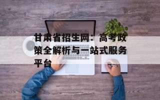 甘肃省招生网：高考政策全解析与一站式服务平台