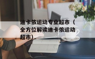 迪卡侬运动专业超市（全方位解读迪卡侬运动超市）