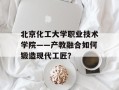 北京化工大学职业技术学院——产教融合如何锻造现代工匠？