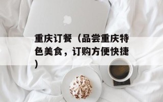 重庆订餐（品尝重庆特色美食，订购方便快捷）