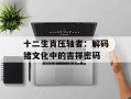 十二生肖压轴者：解码猪文化中的吉祥密码