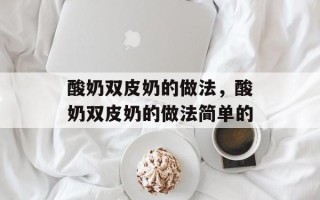 酸奶双皮奶的做法，酸奶双皮奶的做法简单的