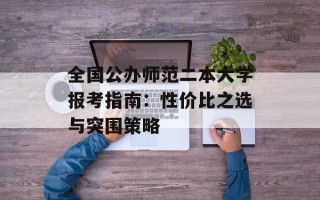全国公办师范二本大学报考指南：性价比之选与突围策略