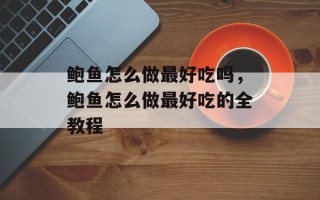 鲍鱼怎么做最好吃吗，鲍鱼怎么做最好吃的全教程