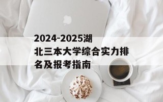 2024-2025湖北三本大学综合实力排名及报考指南