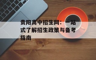 贵阳高中招生网：一站式了解招生政策与备考指南