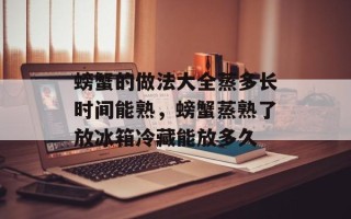 螃蟹的做法大全蒸多长时间能熟，螃蟹蒸熟了放冰箱冷藏能放多久