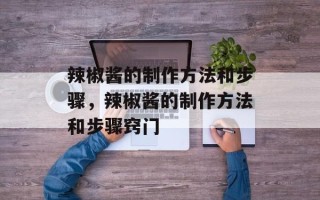 辣椒酱的制作方法和步骤，辣椒酱的制作方法和步骤窍门