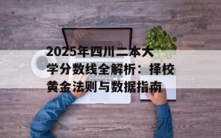 2025年四川二本大学分数线全解析：择校黄金法则与数据指南