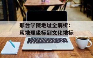 邢台学院地址全解析：从地理坐标到文化地标