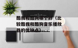 酷我和酷狗哪个好（比较酷我和酷狗音乐播放器的优缺点）