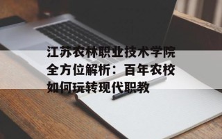 江苏农林职业技术学院全方位解析：百年农校如何玩转现代职教