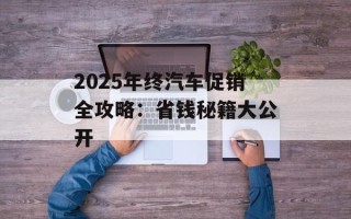 2025年终汽车促销全攻略：省钱秘籍大公开