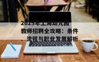 2025年上海幼儿园教师 *** 全攻略：条件、流程与职业发展解析