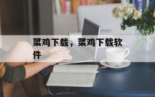 菜鸡下载，菜鸡下载软件