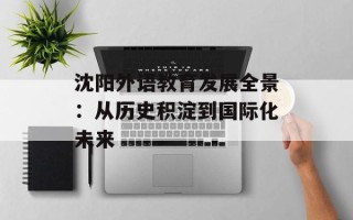 沈阳外语教育发展全景：从历史积淀到国际化未来