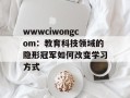 wwwciwongcom：教育科技领域的隐形冠军如何改变学习方式