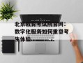 北京教育考试院官网：数字化服务如何重塑考生体验