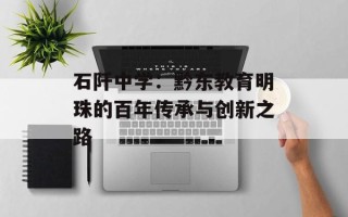 石阡中学：黔东教育明珠的百年传承与创新之路