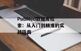 PubMed数据库检索：从入门到精准的实战指南