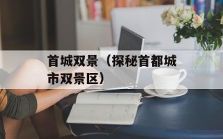 首城双景（探秘首都城市双景区）