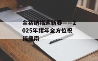 金猪纳福迎新春——2025年猪年全方位祝福指南