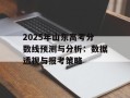 2025年山东高考分数线预测与分析：数据透视与报考策略