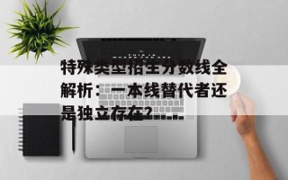 特殊类型招生分数线全解析：一本线替代者还是独立存在？