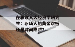 在职读人大经济学研究生：职场人的黄金跳板还是时间陷阱？