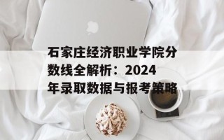 石家庄经济职业学院分数线全解析：2024年录取数据与报考策略