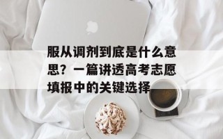服从调剂到底是什么意思？一篇讲透高考志愿填报中的关键选择