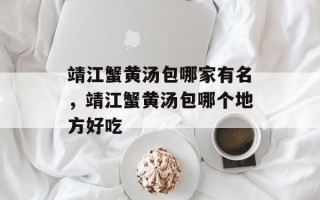 靖江蟹黄汤包哪家有名，靖江蟹黄汤包哪个地方好吃