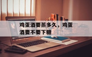 鸡蛋酒要蒸多久，鸡蛋酒要不要下糖