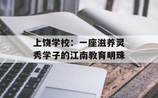 上饶学校：一座滋养灵秀学子的江南教育明珠