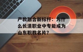 产教融合新标杆：为什么长清职业中专能成为山东职教名片？