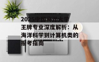 2025中国海洋大学王牌专业深度解析：从海洋科学到计算机类的报考指南