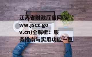 江苏省财政厅官网(www.jscz.gov.cn)全解析：服务指南与实用功能一览