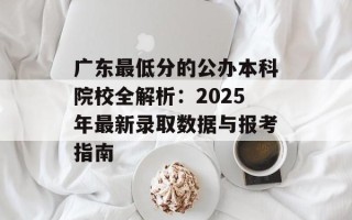 广东最低分的公办本科院校全解析：2025年最新录取数据与报考指南