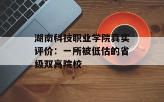 湖南科技职业学院真实评价：一所被低估的省级双高院校