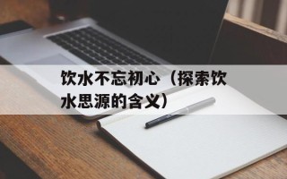 饮水不忘初心（探索饮水思源的含义）