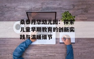 桑泰丹华幼儿园：探索儿童早期教育的创新实践与温暖细节