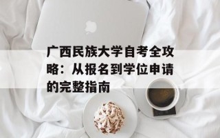 广西民族大学自考全攻略：从报名到学位申请的完整指南