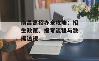 南昌高招办全攻略：招生政策、报考流程与数据透视