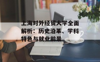 上海对外经贸大学全面解析：历史沿革、学科特色与就业前景