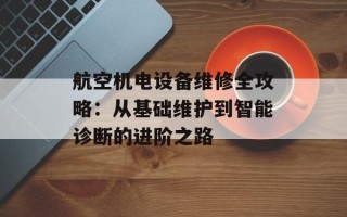 航空机电设备维修全攻略：从基础维护到智能诊断的进阶之路