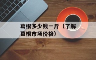 葛根多少钱一斤（了解葛根市场价格）
