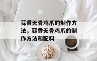 蒜香无骨鸡爪的制作方法，蒜香无骨鸡爪的制作方法和配料